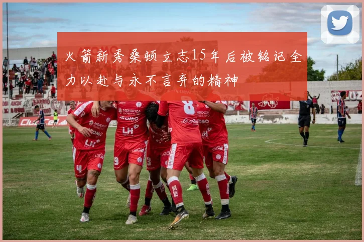 火箭新秀桑顿立志15年后被铭记全力以赴与永不言弃的精神
