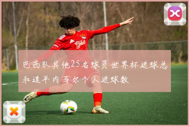 巴西队其他25名球员世界杯进球总和追平内马尔个人进球数