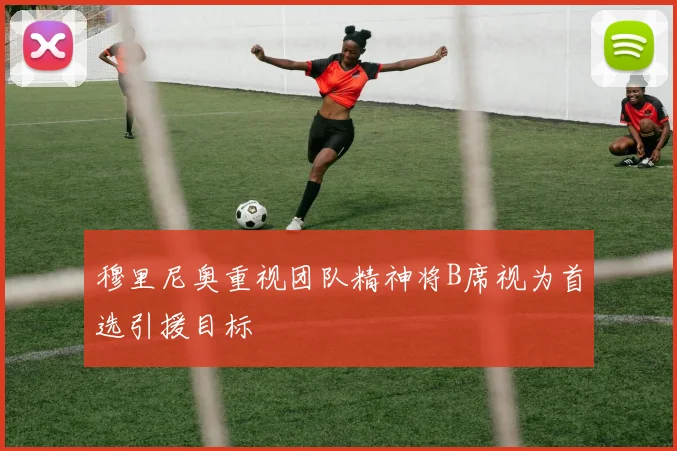 穆里尼奥重视团队精神将B席视为首选引援目标