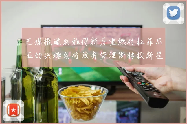 巴媒报道利雅得新月重燃对拉菲尼亚的兴趣或将放弃努涅斯转投新星