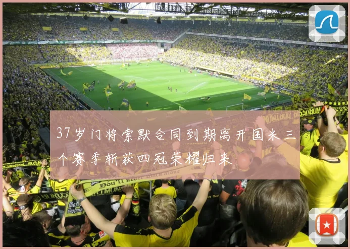 37岁门将索默合同到期离开国米三个赛季斩获四冠荣耀归来
