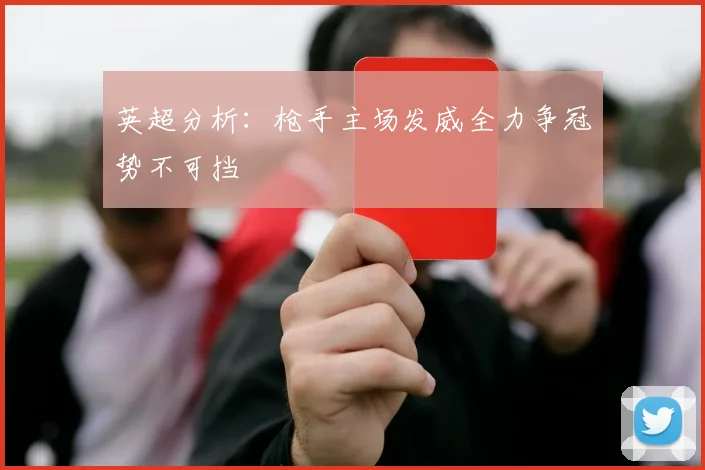 英超分析：枪手主场发威全力争冠势不可挡