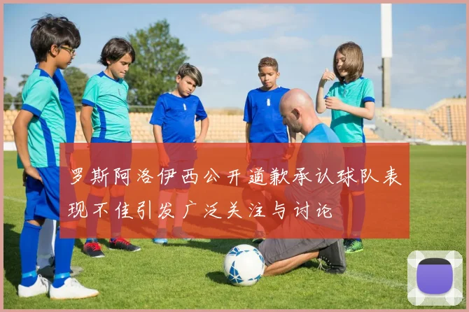 罗斯阿洛伊西公开道歉承认球队表现不佳引发广泛关注与讨论