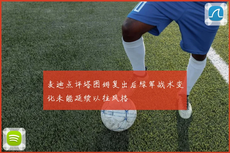 麦迪点评塔图姆复出后绿军战术变化未能延续以往风格