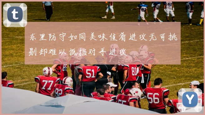 东里防守如同美味佳肴进攻无可挑剔却难以抵挡对手进攻