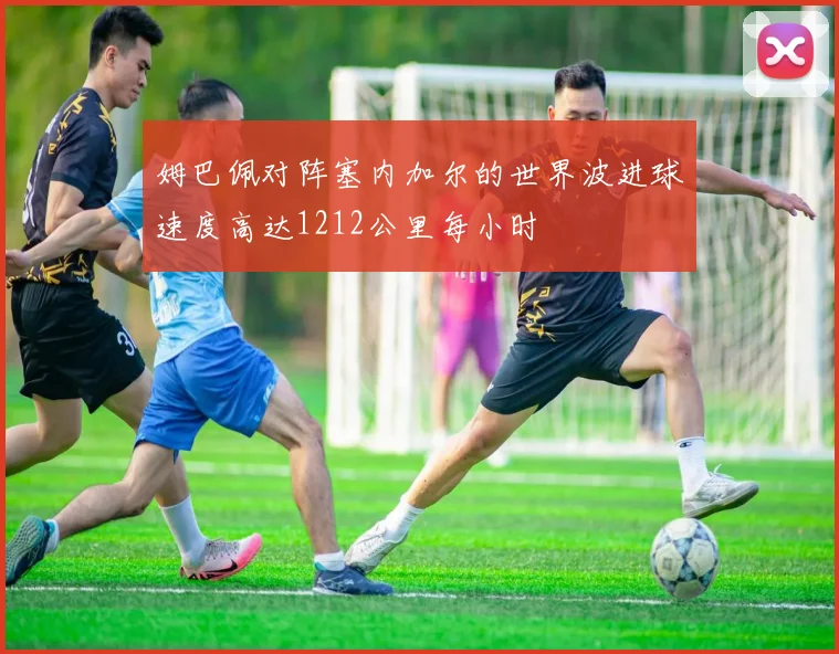 姆巴佩对阵塞内加尔的世界波进球速度高达1212公里每小时