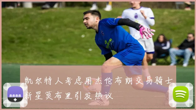 凯尔特人考虑用杰伦布朗交易骑士新星莫布里引发热议