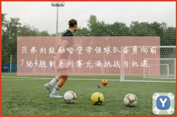 贝弗利鼓励哈登带领球队奋勇向前7场4胜制系列赛充满挑战与机遇