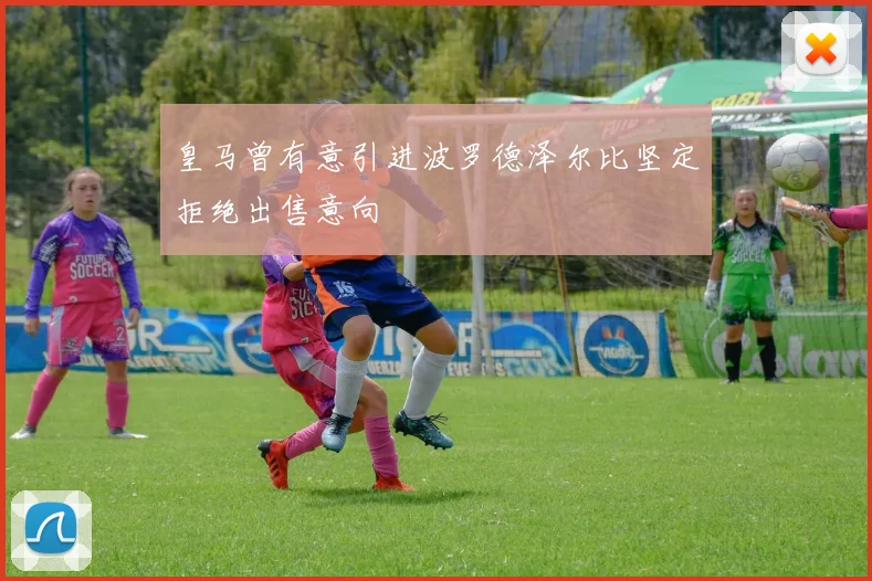 皇马曾有意引进波罗德泽尔比坚定拒绝出售意向