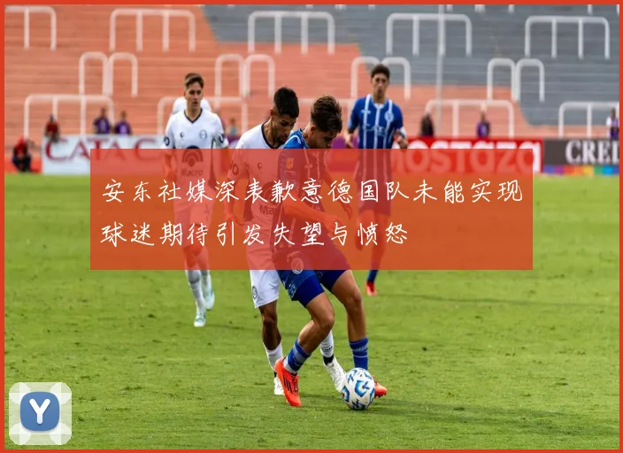 安东社媒深表歉意德国队未能实现球迷期待引发失望与愤怒