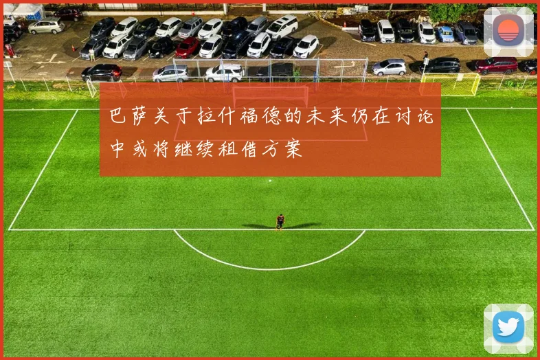 巴萨关于拉什福德的未来仍在讨论中或将继续租借方案