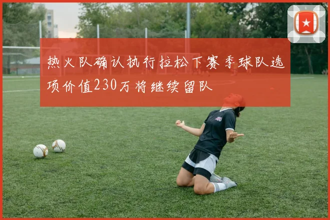 热火队确认执行拉松下赛季球队选项价值230万将继续留队