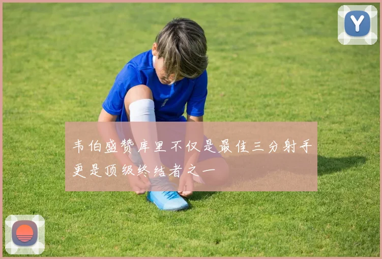 韦伯盛赞库里不仅是最佳三分射手更是顶级终结者之一