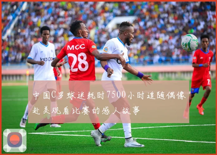 中国C罗球迷耗时7500小时追随偶像赴美观看比赛的感人故事